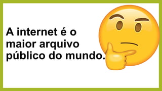 A internet é o
maior arquivo
público do mundo.
 