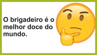 O brigadeiro é o
melhor doce do
mundo.
 