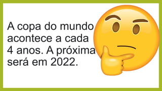 A copa do mundo
acontece a cada
4 anos. A próxima
será em 2022.
 