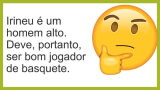 Irineu é um
homem alto.
Deve, portanto,
ser bom jogador
de basquete.
 