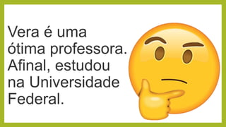 Vera é uma
ótima professora.
Afinal, estudou
na Universidade
Federal.
 