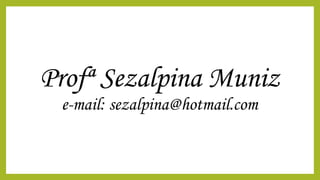 Profª Sezalpina Muniz
e-mail: sezalpina@hotmail.com
 