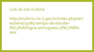 Link do site multirio
http://multirio.rio.rj.gov.br/index.php/seri
es/serie/15085-tempo-de-estudar-
l%C3%ADngua-portuguesa-5%C2%BA-
ano
 