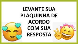 LEVANTE SUA
PLAQUINHA DE
ACORDO
COM SUA
RESPOSTA
 