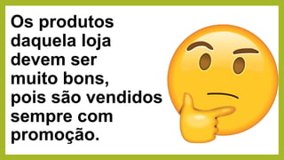 Os produtos
daquela loja
devem ser
muito bons,
pois são vendidos
sempre com
promoção.
 