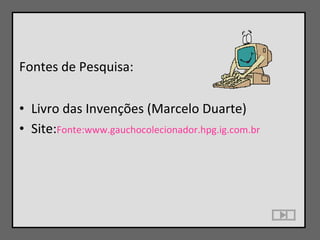Fontes de Pesquisa: Livro das Invenções (Marcelo Duarte) Site: Fonte:www.gauchocolecionador.hpg.ig.com.br 