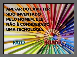 APESAR DO LÁPIS TER SIDO INVENTADO PELO HOMEM, ELE NÃO É CONSIDERADO UMA TECNOLOGIA. 