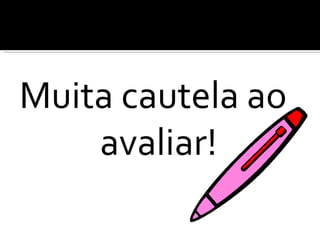 Muita cautela ao avaliar!