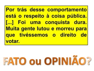 Por trás desse comportamento
está o respeito à coisa pública.
[...] Foi uma conquista dura.
Muita gente lutou e morreu para
que tivéssemos o direito de
votar.
 