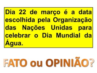 Dia 22 de março é a data
escolhida pela Organização
das Nações Unidas para
celebrar o Dia Mundial da
Água.
 