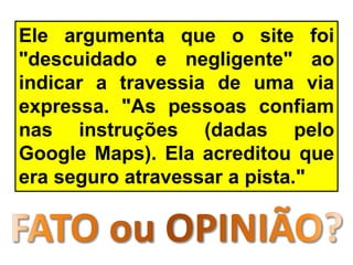 Ele argumenta que o site foi
"descuidado e negligente" ao
indicar a travessia de uma via
expressa. "As pessoas confiam
nas instruções (dadas pelo
Google Maps). Ela acreditou que
era seguro atravessar a pista."
 