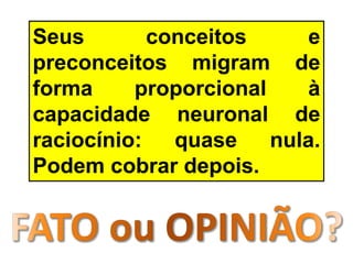 Seus conceitos e
preconceitos migram de
forma proporcional à
capacidade neuronal de
raciocínio: quase nula.
Podem cobrar depois.
 