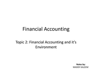 Financial Accounting
Topic 2: Financial Accounting and it’s
Environment
Notes by:
MADDY KALEEM
 