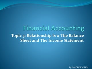 Topic 5: Relationship b/w The Balance
Sheet and The Income Statement
By: MADDY.KALEEM
 