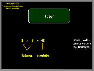 Cada um dos termos de uma multiplicação. 8 x 6 = 48 fatores produto DICIONÁTICA  O dicionário da matemática by Prof. Materaldo Fator 
