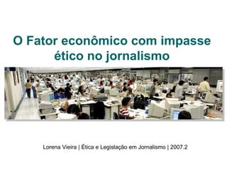 O Fator econômico com impasse ético no jornalismo Lorena Vieira | Ética e Legislação em Jornalismo | 2007.2 