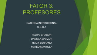 FATOR 3:
PROFESORES
CATEDRA INSTITUCIONAL
U.D.C.A
FELIPE CHACON
DANIELA GARZON
YEIMY SERRANO
MATEO MANTILLA
 