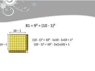81 = 9² = (10 - 1)²
         10 – 1

                      (10 - 1)² = 10² - 1x10 - 1x10 + 1²
10 – 1                 (10 - 1)² = 10² - 2x(1x10) + 1
 