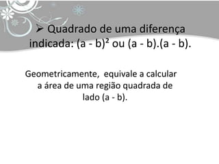  Quadrado de uma diferença
indicada: (a - b)² ou (a - b).(a - b).

Geometricamente, equivale a calcular
  a área de uma região quadrada de
             lado (a - b).
 