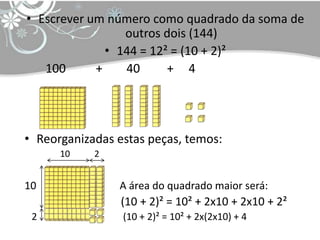 • Escrever um número como quadrado da soma de
                 outros dois (144)
              • 144 = 12² = (10 + 2)²
   100      +    40      + 4




• Reorganizadas estas peças, temos:
      10    2


10              A área do quadrado maior será:
                 (10 + 2)² = 10² + 2x10 + 2x10 + 2²
 2               (10 + 2)² = 10² + 2x(2x10) + 4
 