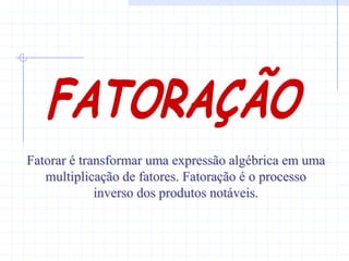 Fatorar é transformar uma expressão algébrica em uma
   multiplicação de fatores. Fatoração é o processo
             inverso dos produtos notáveis.
 