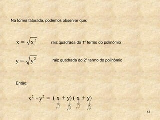 13
Na forma fatorada, podemos observar que:
2
x = x raiz quadrada do 1º termo do polinômio
2
y = y raiz quadrada do 2º termo do polinômio
Então:
2 2
x - y =
2 2x x2 2y y
( x + y) ( x + y)
↓ ↓↓ ↓
 
