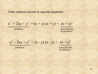 17
Então, podemos escrever as seguintes igualdades:
2 2 2
polinômio forma fatorada
do polinômio
x + 2xy + y = (x + y) (x + y) = (x + y)
1442443 14243
2 2 2
polinômio forma fatorada
do polinômio
x - 2xy + y = (x - y) (x - y) = (x - y)
1442443 123
 