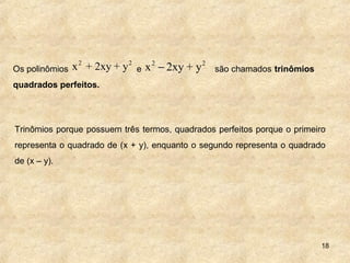 18
Trinômios porque possuem três termos, quadrados perfeitos porque o primeiro
representa o quadrado de (x + y), enquanto o segundo representa o quadrado
de (x – y).
Os polinômios e são chamados trinômios
quadrados perfeitos.
2 2
x + 2xy + y 2 2
x 2xy + y−
 