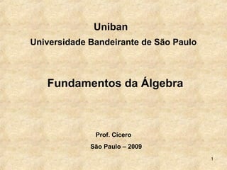 1
Uniban
Universidade Bandeirante de São Paulo
Fundamentos da Álgebra
Prof. Cícero
São Paulo – 2009
 