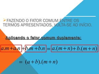 FAZENDO O FATOR COMUM ENTRE OS
TERMOS APRESENTADOS, VOLTA-SE AO INÍCIO.
)).(( nmba ++
=ma. na.+ + nb.mb. + ).( nma + ).( nmb ++
=
Aplicando o fator comum duplamente:Aplicando o fator comum duplamente:
 
