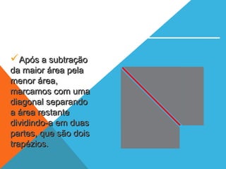 Após a subtraçãoApós a subtração
da maior área pelada maior área pela
menor área,menor área,
marcamos com umamarcamos com uma
diagonal separandodiagonal separando
a área restantea área restante
dividindo-a em duasdividindo-a em duas
partes, que são doispartes, que são dois
trapézios.trapézios.
 