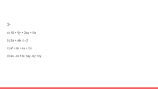 3-
a) 15 + 5y + 2ay + 6a
b) 2a + ab -b -2
c) a² +ab +ax + bx
d) ax -bx +cx +ay -by +cy
 
