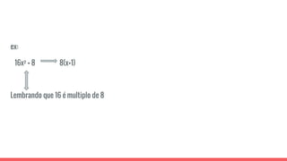 ex:
16x² + 8 8(x+1)
Lembrando que 16 é multiplo de 8
 