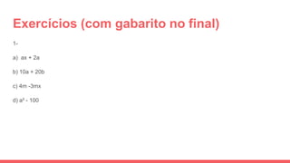 Exercícios (com gabarito no final)
1-
a) ax + 2a
b) 10a + 20b
c) 4m -3mx
d) a² - 100
 