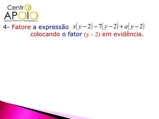 4- Fatore a expressão x( y − 2 ) − 7( y − 2 ) + a ( y − 2 )
         colocando o fator (y – 2) em evidência.

   x ( y − 2...