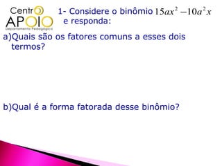 1- Considere o binômio15ax 2 −10a 2 x
               e responda:
a)Quais são os fatores comuns a esses dois
  termos?




...