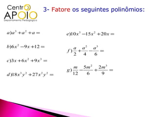3- Fatore os seguintes polinômios:


a)a 3 + a 2 + a =              e)10 x 3 −15 x 2 + 20 x =

b)6 x 2 −9 x +12 =               a a 2 a3
                               f) +   −   =
                                 2  4   6
c )3 x + 6 x 2 + 9 x 3 =
                                  m 5m 2 2 m 3
                               g)    −   +     =
d )18 x 3 y 2 + 27 x 2 y 2 =      12   6   9
 