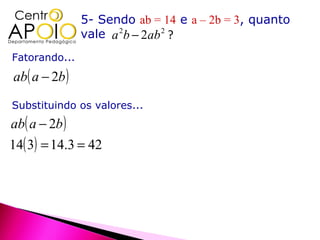 5- Sendo ab = 14 e a – 2b = 3, quanto
               vale a 2b − 2ab 2 ?
Fatorando...
ab( a − 2b )
Substituindo os valores...
ab( a − 2b )
14( 3) = 14.3 = 42
 