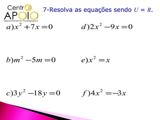 7-Resolva as equações sendo U = R.

a) x 2 + 7 x = 0       d ) 2 x 2 −9 x = 0



b ) m 2 − 5m = 0       e) x 2 = x



c )3 y −18 y = 0
     2
                        f ) 4 x = −3 x
                             2
 