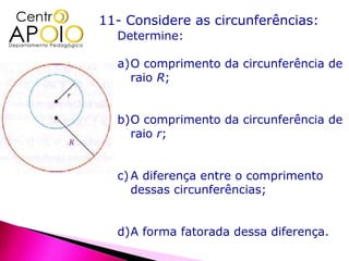 11- Considere as circunferências:
  Determine:

  a)O comprimento da circunferência de
    raio R;


  b)O comprimento da circunferência de
    raio r;


  c) A diferença entre o comprimento
     dessas circunferências;


  d)A forma fatorada dessa diferença.
 