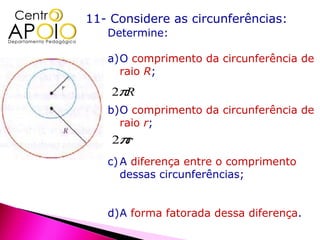 11- Considere as circunferências:
   Determine:

   a)O comprimento da circunferência de
     raio R;
    2πR
   b)O comprimento da circunferência de
     raio r;
    2πr
   c) A diferença entre o comprimento
      dessas circunferências;


   d)A forma fatorada dessa diferença.
 