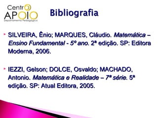    SILVEIRA, Ênio; MARQUES, Cláudio. Matemática –
    Ensino Fundamental - 5º ano. 2ª edição. SP: Editora
    Moderna, 2006.

   IEZZI, Gelson; DOLCE, Osvaldo; MACHADO,
    Antonio. Matemática e Realidade – 7ª série. 5ª
    edição. SP: Atual Editora, 2005.
 