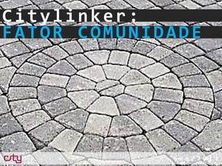 Citylinker:
FATOR COMUNIDADE




             S et/ 201 1
 