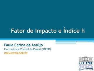 Fator de Impacto e Índice h

Paula Carina de Araújo
Universidade Federal do Paraná (UFPR)
paulacarina@ufpr.br
 