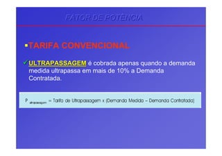TARIFA CONVENCIONAL
ULTRAPASSAGEMULTRAPASSAGEM é cobrada apenas quando a demanda
medida ultrapassa em mais de 10% a Demanda
Contratada.
FATOR DE POTÊNCIAFATOR DE POTÊNCIAFATOR DE POTÊNCIA
 