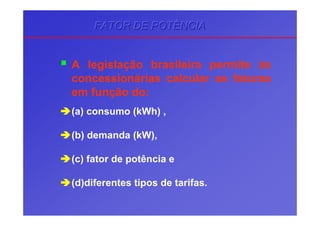 A legislação brasileira permite às
concessionárias calcular as faturas
em função do:
(a) consumo (kWh) ,
(b) demanda (kW),
(c) fator de potência e
(d)diferentes tipos de tarifas.
FATOR DE POTÊNCIAFATOR DE POTÊNCIAFATOR DE POTÊNCIA
 