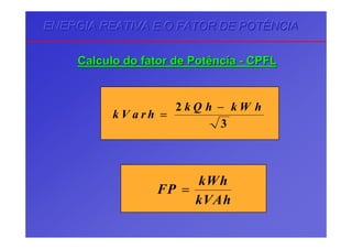 ENERGIA REATIVA E O FATOR DE POTÊNCIAENERGIA REATIVA E O FATOR DE POTÊNCIAENERGIA REATIVA E O FATOR DE POTÊNCIA
CalculoCalculo dodo fatorfator dede PotênciaPotência -- CPFLCPFL
FP
kWh
kVAh
=
k V a r h
k Q h k W h
=
−2
3
 