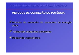 ENERGIA REATIVA E O FATOR DE POTÊNCIAENERGIA REATIVA E O FATOR DE POTÊNCIAENERGIA REATIVA E O FATOR DE POTÊNCIA
MÉTODOS DE CORREÇÃO DO POTÊNCIA:
AAtravtravéés do aumento do consumo de energias do aumento do consumo de energia
ativaativa
UUtilizandotilizando mmááquinas squinas sííncronasncronas
UUtilizandotilizando capacitorescapacitores
 