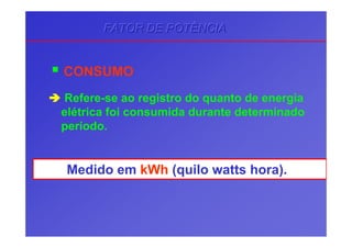 CONSUMO
Refere-se ao registro do quanto de energia
elétrica foi consumida durante determinado
período.
Medido em kWh (quilo watts hora).
FATOR DE POTÊNCIAFATOR DE POTÊNCIAFATOR DE POTÊNCIA
 