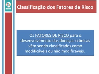 Classificação dos Fatores de Risco
Os FATORES DE RISCO para o
desenvolvimento das doenças crônicas
vêm sendo classificados como
modificáveis ou não modificáveis.
 
